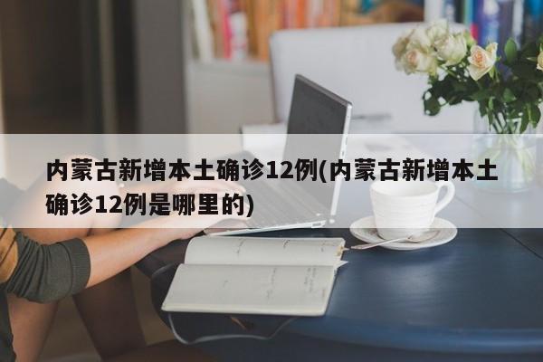 内蒙古新增本土确诊12例(内蒙古新增本土确诊12例是哪里的)