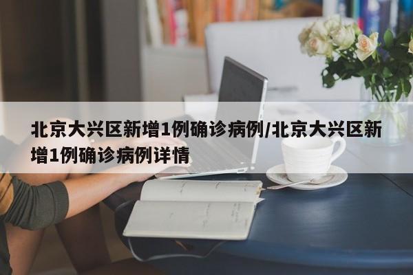 北京大兴区新增1例确诊病例/北京大兴区新增1例确诊病例详情