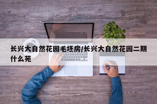 长兴大自然花园毛坯房/长兴大自然花园二期什么苑