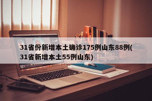 31省份新增本土确诊175例山东88例(31省新增本土55例山东)