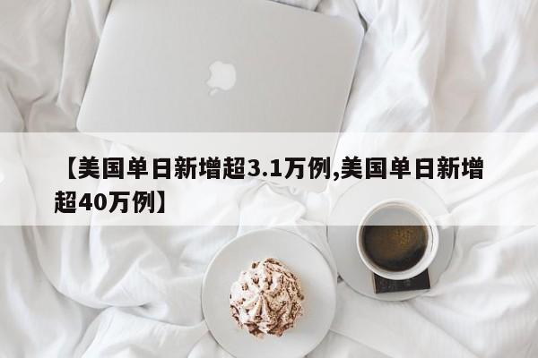 【美国单日新增超3.1万例,美国单日新增超40万例】