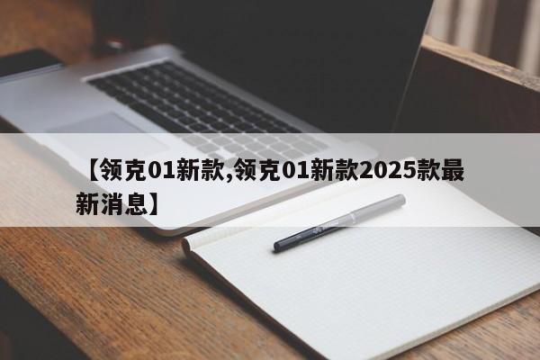 【领克01新款,领克01新款2025款最新消息】