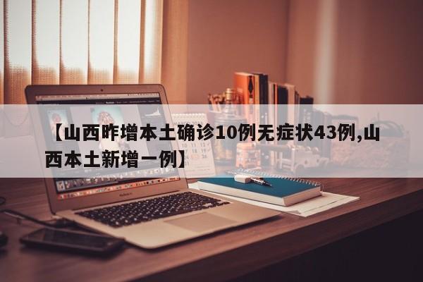 【山西昨增本土确诊10例无症状43例,山西本土新增一例】