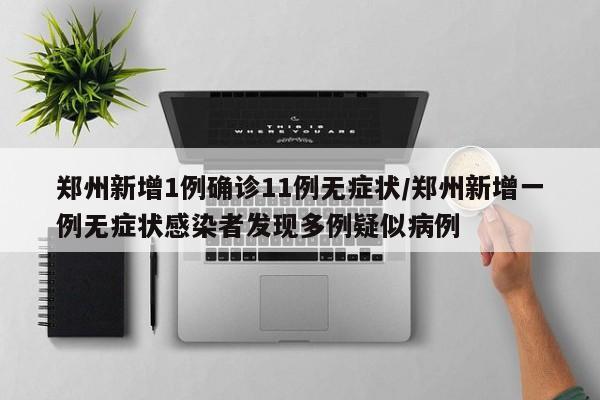 郑州新增1例确诊11例无症状/郑州新增一例无症状感染者发现多例疑似病例