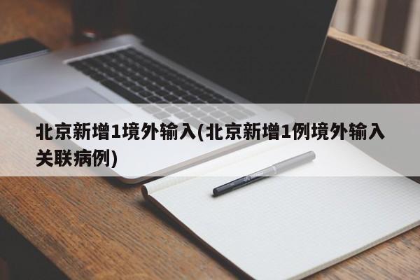 北京新增1境外输入(北京新增1例境外输入关联病例)
