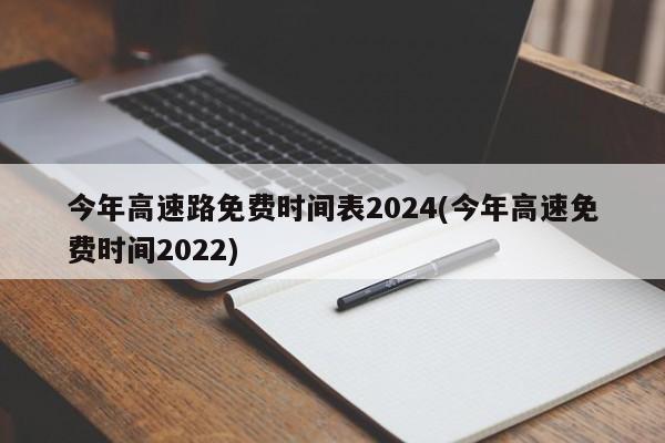 今年高速路免费时间表2024(今年高速免费时间2022)