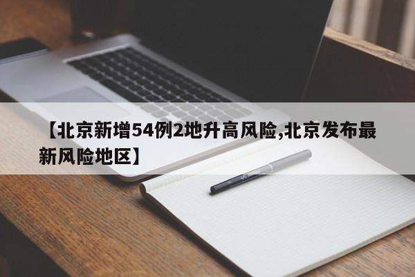 【北京新增54例2地升高风险,北京发布最新风险地区】