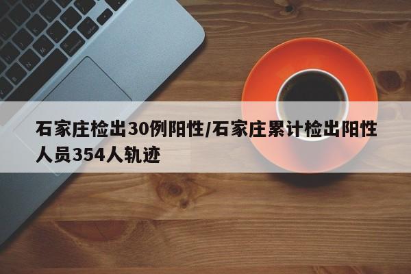 石家庄检出30例阳性/石家庄累计检出阳性人员354人轨迹