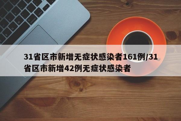 31省区市新增无症状感染者161例/31省区市新增42例无症状感染者