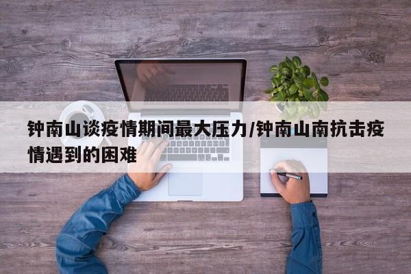 钟南山谈疫情期间最大压力/钟南山南抗击疫情遇到的困难