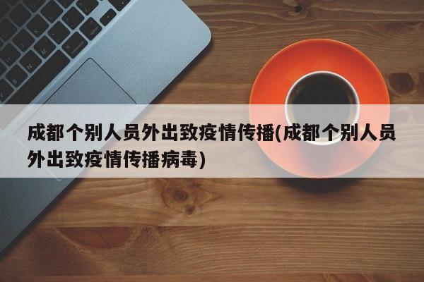 成都个别人员外出致疫情传播(成都个别人员外出致疫情传播病毒)