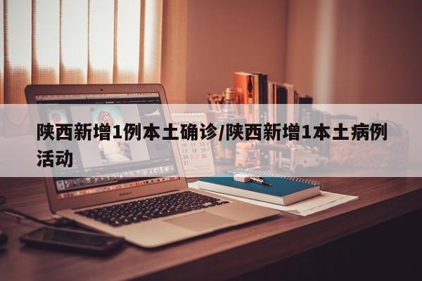 陕西新增1例本土确诊/陕西新增1本土病例活动