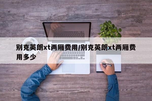 别克英朗xt两厢费用/别克英朗xt两厢费用多少
