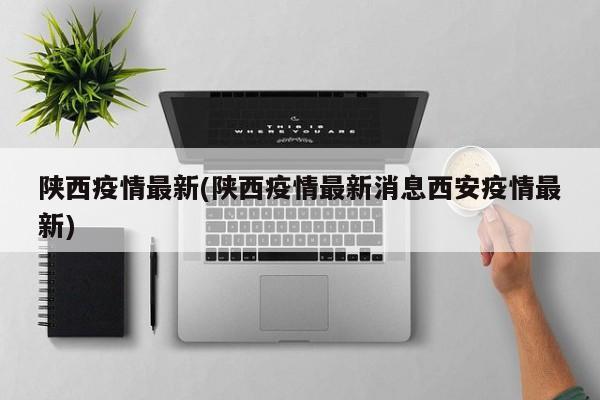 陕西疫情最新(陕西疫情最新消息西安疫情最新)