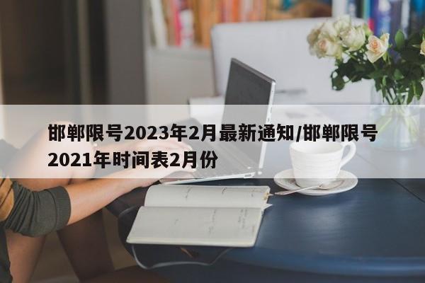 邯郸限号2023年2月最新通知/邯郸限号2021年时间表2月份