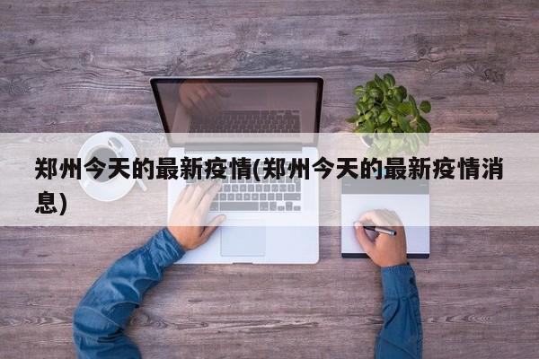 郑州今天的最新疫情(郑州今天的最新疫情消息)