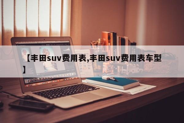 【丰田suv费用表,丰田suv费用表车型】