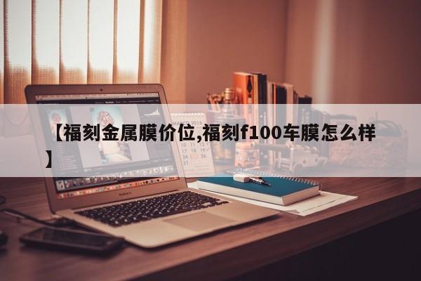 【福刻金属膜价位,福刻f100车膜怎么样】