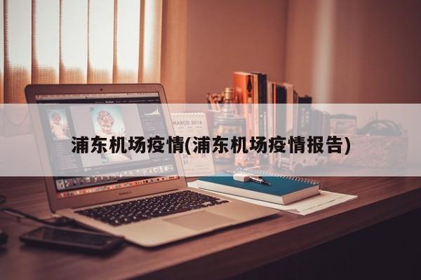 浦东机场疫情(浦东机场疫情报告)