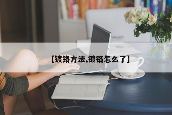 【镀铬方法,镀铬怎么了】