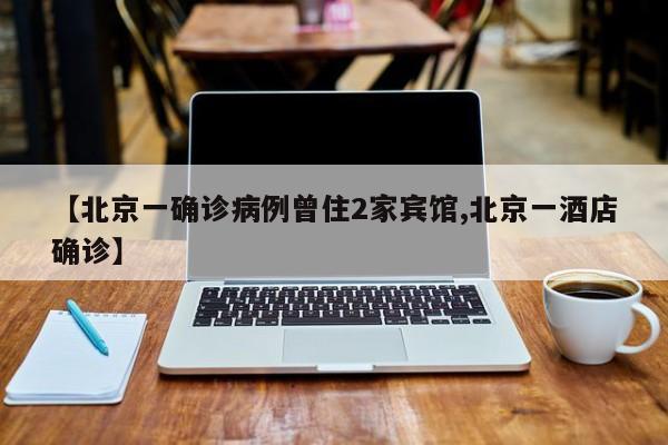【北京一确诊病例曾住2家宾馆,北京一酒店确诊】