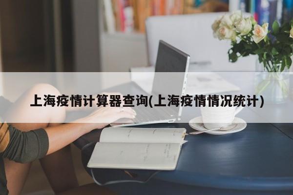 上海疫情计算器查询(上海疫情情况统计)