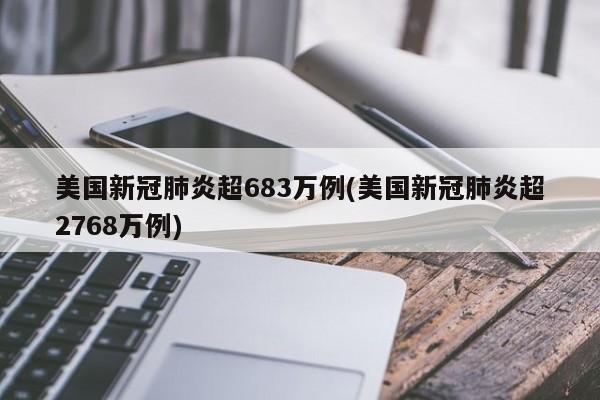 美国新冠肺炎超683万例(美国新冠肺炎超2768万例)