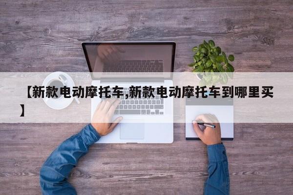 【新款电动摩托车,新款电动摩托车到哪里买】