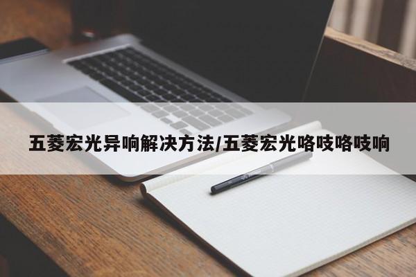 五菱宏光异响解决方法/五菱宏光咯吱咯吱响