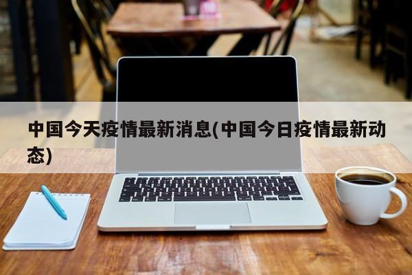 中国今天疫情最新消息(中国今日疫情最新动态)