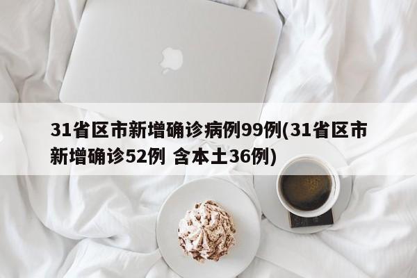 31省区市新增确诊病例99例(31省区市新增确诊52例 含本土36例)
