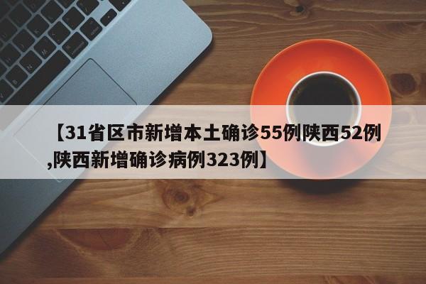 【31省区市新增本土确诊55例陕西52例,陕西新增确诊病例323例】