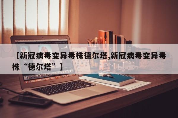 【新冠病毒变异毒株德尔塔,新冠病毒变异毒株“德尔塔”】