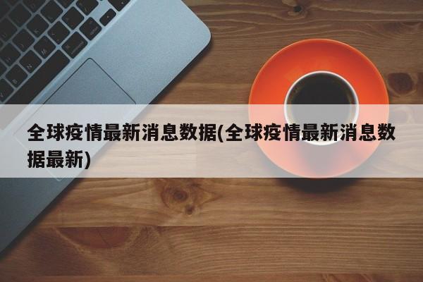 全球疫情最新消息数据(全球疫情最新消息数据最新)