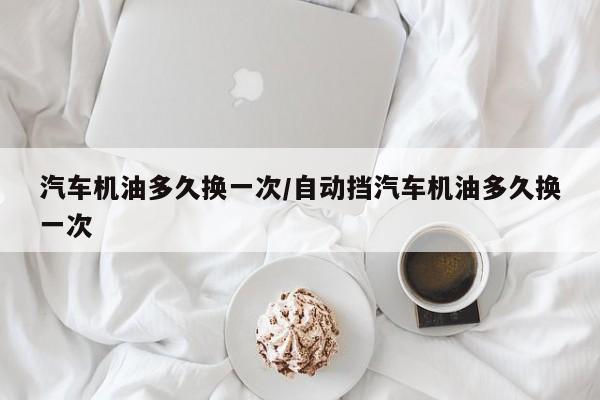汽车机油多久换一次/自动挡汽车机油多久换一次