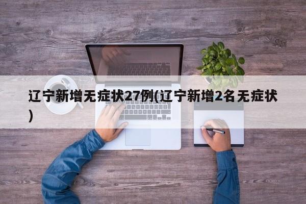 辽宁新增无症状27例(辽宁新增2名无症状)