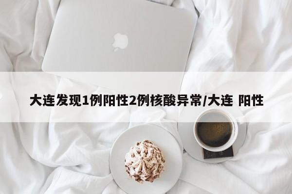 大连发现1例阳性2例核酸异常/大连 阳性