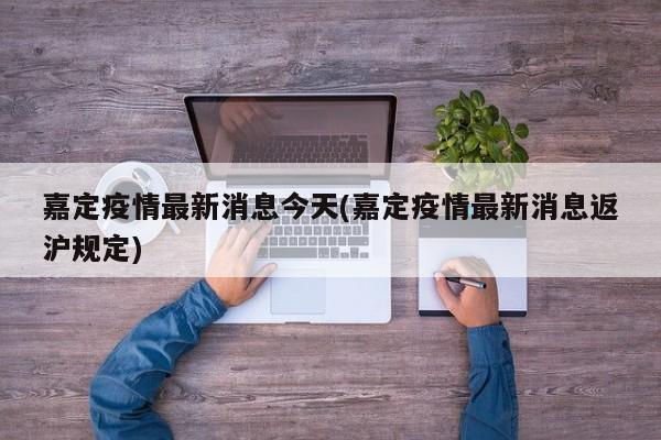 嘉定疫情最新消息今天(嘉定疫情最新消息返沪规定)