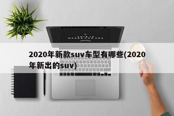 2020年新款suv车型有哪些(2020年新出的suv)