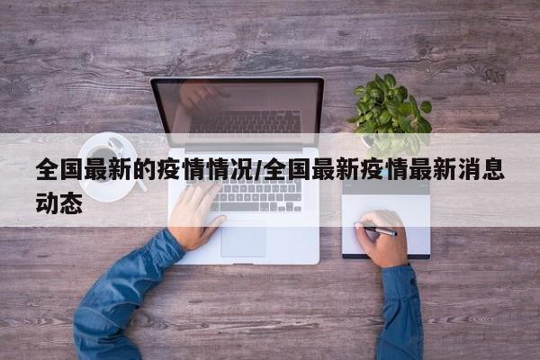 全国最新的疫情情况/全国最新疫情最新消息动态
