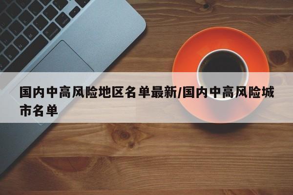 国内中高风险地区名单最新/国内中高风险城市名单