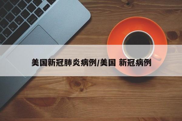 美国新冠肺炎病例/美国 新冠病例