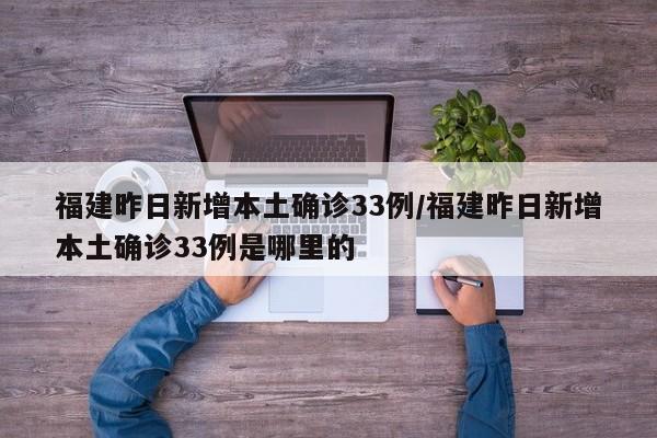 福建昨日新增本土确诊33例/福建昨日新增本土确诊33例是哪里的