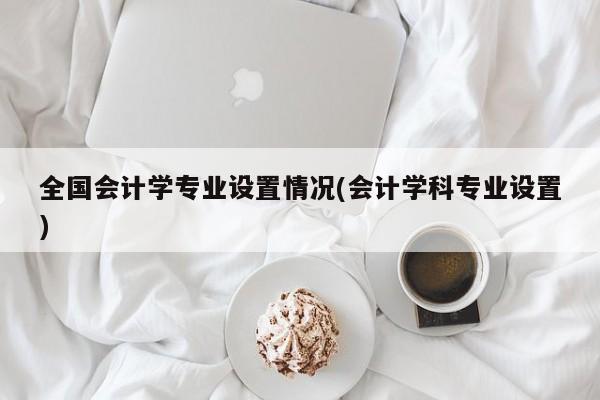 全国会计学专业设置情况(会计学科专业设置)