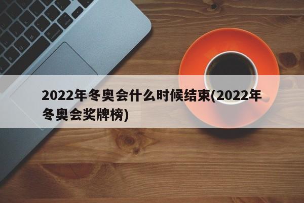 2022年冬奥会什么时候结束(2022年冬奥会奖牌榜)