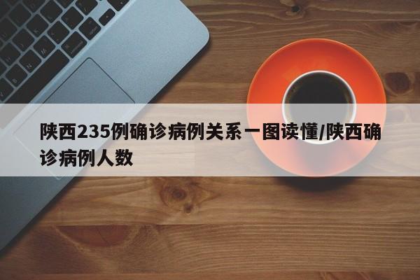 陕西235例确诊病例关系一图读懂/陕西确诊病例人数