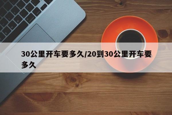 30公里开车要多久/20到30公里开车要多久