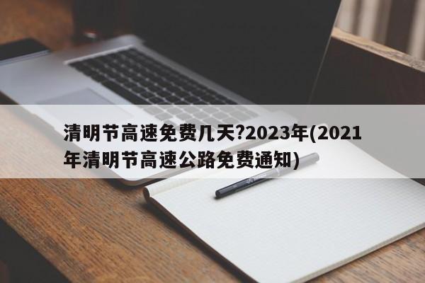 清明节高速免费几天?2023年(2021年清明节高速公路免费通知)