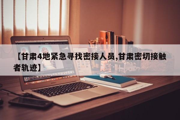 【甘肃4地紧急寻找密接人员,甘肃密切接触者轨迹】