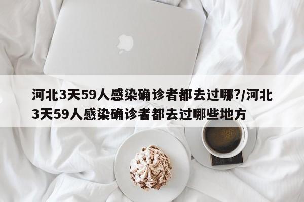 河北3天59人感染确诊者都去过哪?/河北3天59人感染确诊者都去过哪些地方